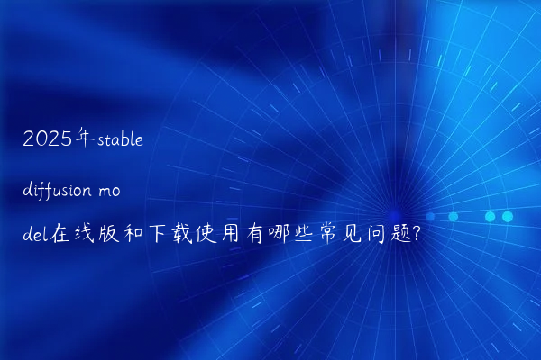 2025年stable diffusion model在线版和下载使用有哪些常见问题?