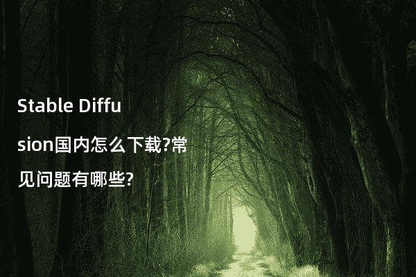 Stable Diffusion国内怎么下载?常见问题有哪些?