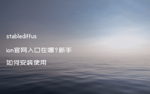 stablediffusion官网入口在哪?新手如何安装使用