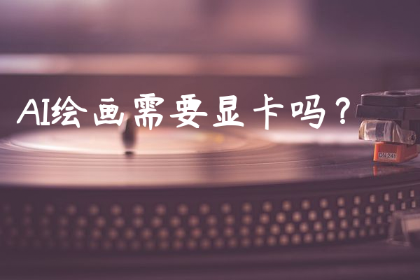 AI绘画需要显卡吗？