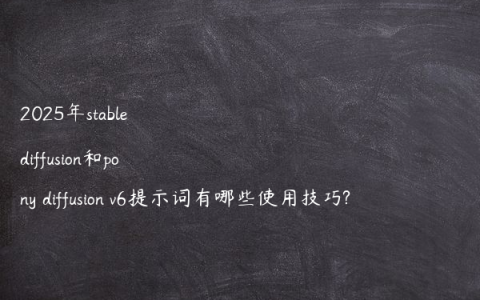 2025年stable diffusion和pony diffusion v6提示词有哪些使用技巧?
