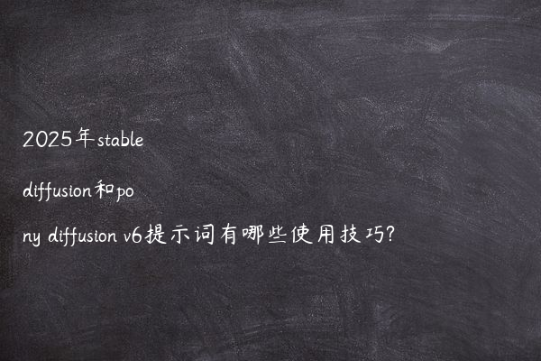 2025年stable diffusion和pony diffusion v6提示词有哪些使用技巧?