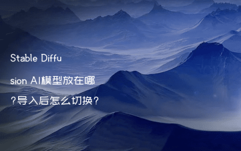 Stable Diffusion AI模型放在哪?导入后怎么切换?