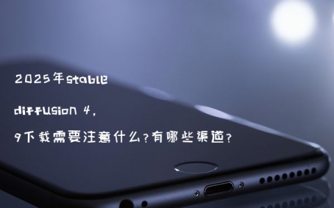 2025年stable diffusion 4.9下载需要注意什么?有哪些渠道?