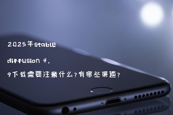 2025年stable diffusion 4.9下载需要注意什么?有哪些渠道?