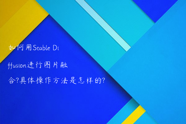 如何用Stable Diffusion进行图片融合?具体操作方法是怎样的?