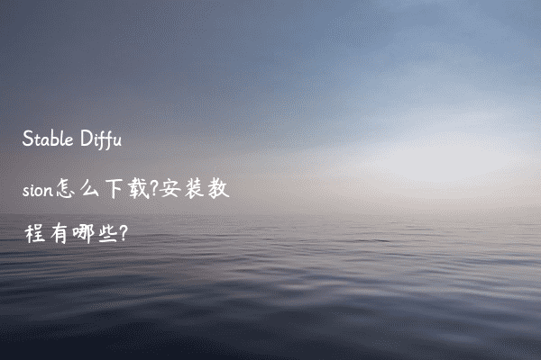 Stable Diffusion怎么下载?安装教程有哪些?