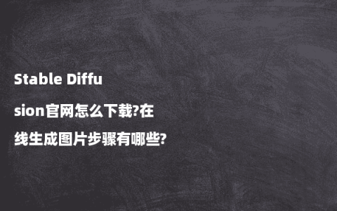 Stable Diffusion官网怎么下载?在线生成图片步骤有哪些?