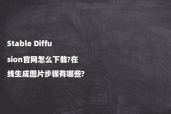 Stable Diffusion官网怎么下载?在线生成图片步骤有哪些?