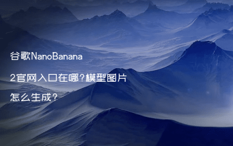 谷歌NanoBanana2官网入口在哪?模型图片怎么生成?