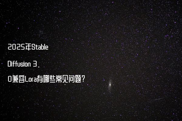 2025年Stable Diffusion 3.0兼容Lora有哪些常见问题?
