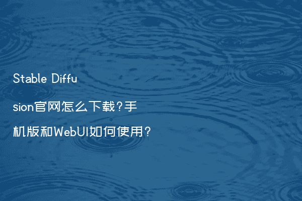 Stable Diffusion官网怎么下载?手机版和WebUI如何使用?