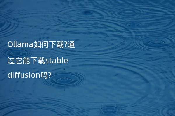 Ollama如何下载?通过它能下载stable diffusion吗?