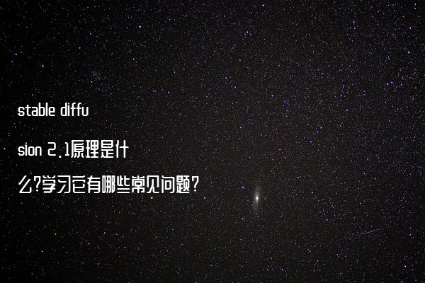 stable diffusion 2.1原理是什么?学习它有哪些常见问题?
