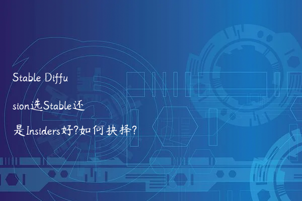Stable Diffusion选Stable还是Insiders好?如何抉择?