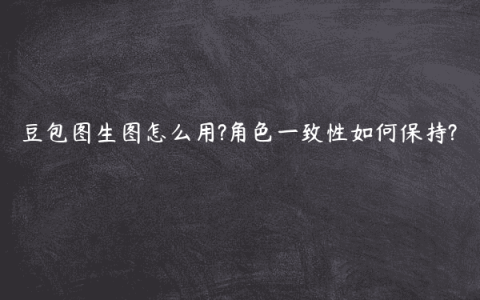 豆包图生图怎么用?角色一致性如何保持?