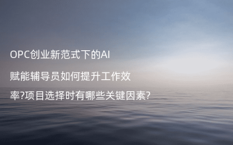 OPC创业新范式下的AI赋能辅导员如何提升工作效率?项目选择时有哪些关键因素?