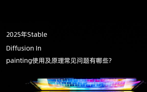 2025年Stable Diffusion Inpainting使用及原理常见问题有哪些?