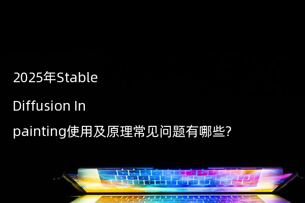 2025年Stable Diffusion Inpainting使用及原理常见问题有哪些?