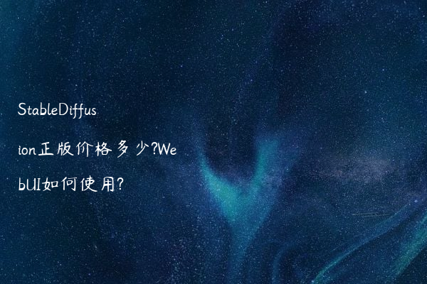 StableDiffusion正版价格多少?WebUI如何使用?
