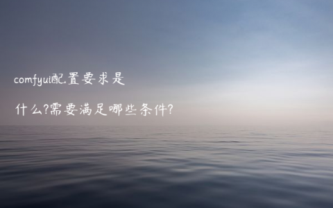 comfyui配置要求是什么?需要满足哪些条件?