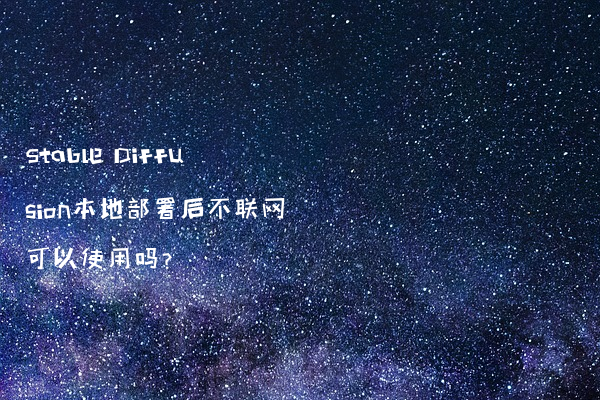 Stable Diffusion本地部署后不联网可以使用吗?