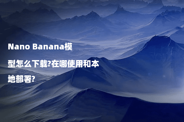 Nano Banana模型怎么下载?在哪使用和本地部署?