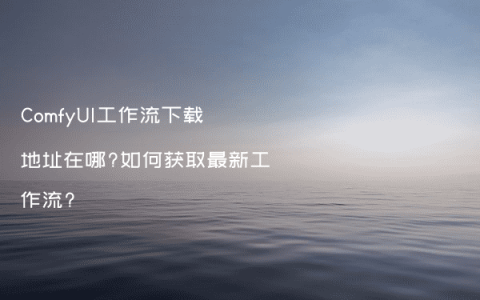 ComfyUI工作流下载地址在哪?如何获取最新工作流?