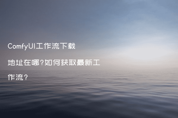 ComfyUI工作流下载地址在哪?如何获取最新工作流?