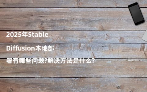 2025年Stable Diffusion本地部署有哪些问题?解决方法是什么?