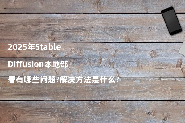 2025年Stable Diffusion本地部署有哪些问题?解决方法是什么?