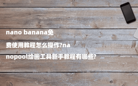 nano banana免费使用教程怎么操作?nanopool绘画工具新手教程有哪些?