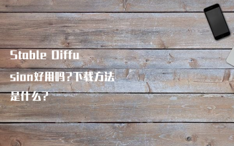 Stable Diffusion好用吗?下载方法是什么?