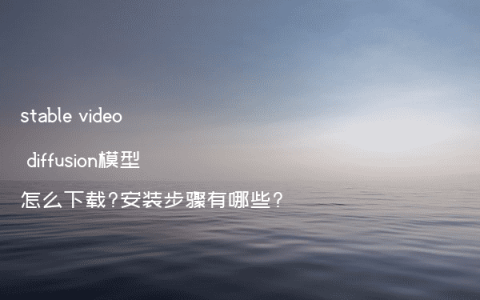 stable video diffusion模型怎么下载?安装步骤有哪些?