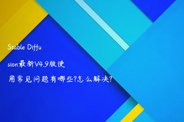 Stable Diffusion最新V4.9版使用常见问题有哪些?怎么解决?