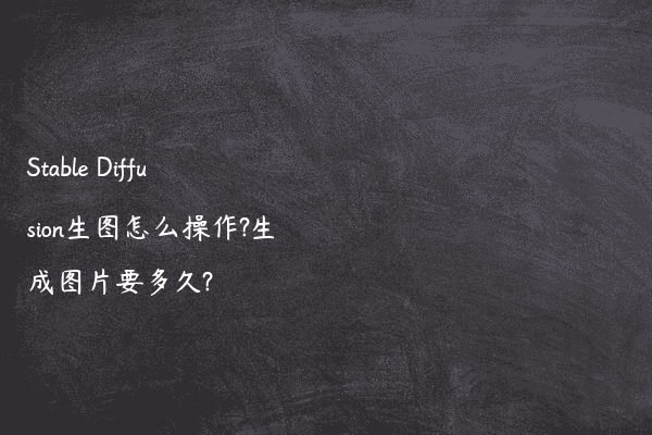 Stable Diffusion生图怎么操作?生成图片要多久?