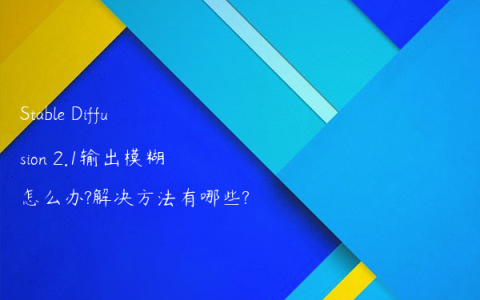 Stable Diffusion 2.1输出模糊怎么办?解决方法有哪些?