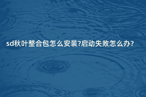 sd秋叶整合包怎么安装?启动失败怎么办?