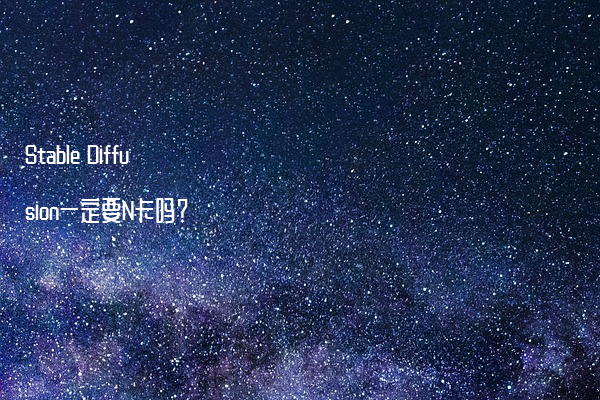 Stable Diffusion一定要N卡吗？