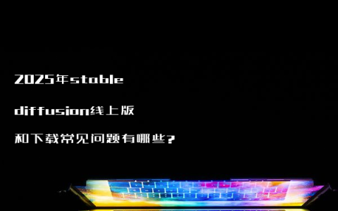 2025年stable diffusion线上版和下载常见问题有哪些?