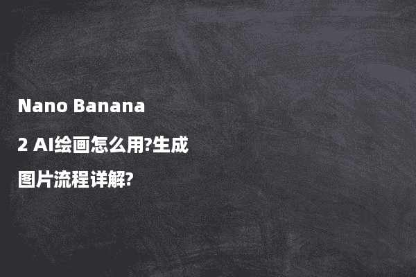 Nano Banana 2 AI绘画怎么用?生成图片流程详解?