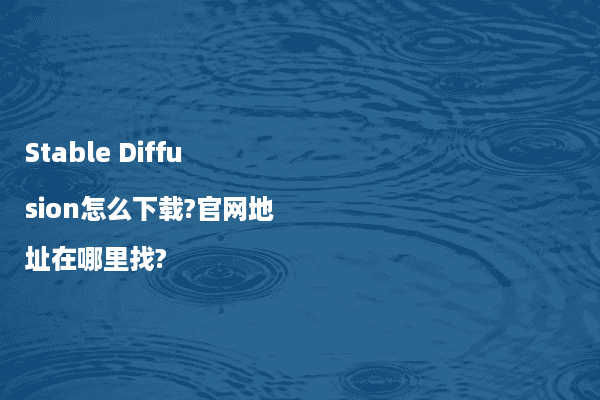 Stable Diffusion怎么下载?官网地址在哪里找?