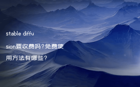 stable diffusion要收费吗?免费使用方法有哪些?