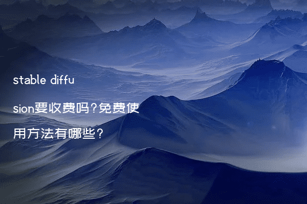 stable diffusion要收费吗?免费使用方法有哪些?