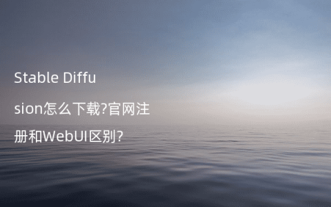 Stable Diffusion怎么下载?官网注册和WebUI区别?