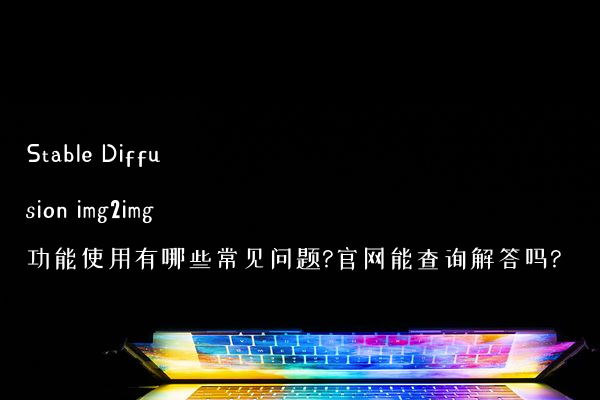 Stable Diffusion img2img功能使用有哪些常见问题?官网能查询解答吗?