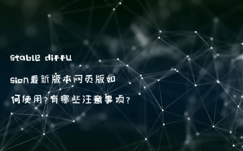 stable diffusion最新版本网页版如何使用?有哪些注意事项?