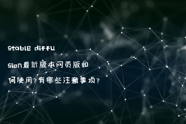 stable diffusion最新版本网页版如何使用?有哪些注意事项?