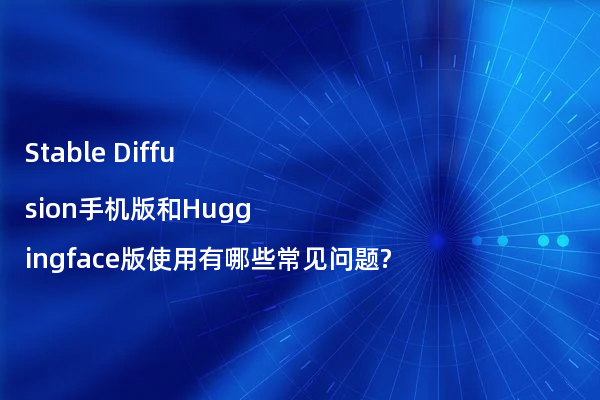 Stable Diffusion手机版和Huggingface版使用有哪些常见问题?