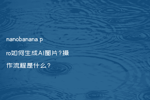 nanobanana pro如何生成AI图片?操作流程是什么?